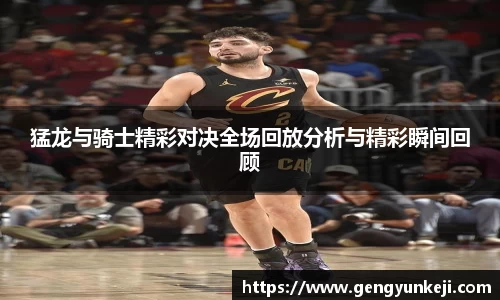 猛龙与骑士精彩对决全场回放分析与精彩瞬间回顾